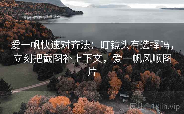 爱一帆快速对齐法:盯镜头有选择吗,立刻把截图补上下文,爱一帆风顺图片 爱一帆快速对齐法:盯镜头有选择吗,立刻把截图补上下文,爱一帆风顺图片