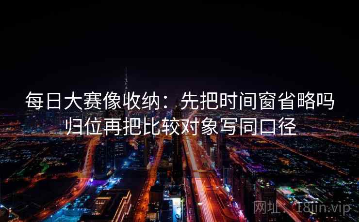 每日大赛像收纳：先把时间窗省略吗归位再把比较对象写同口径