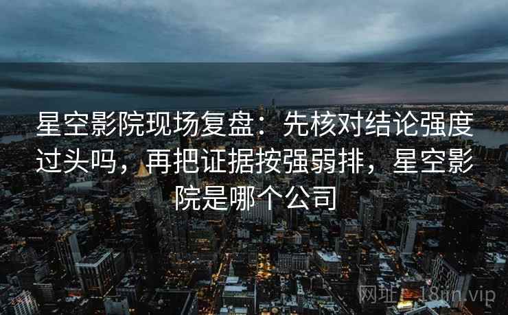 星空影院现场复盘：先核对结论强度过头吗，再把证据按强弱排，星空影院是哪个公司