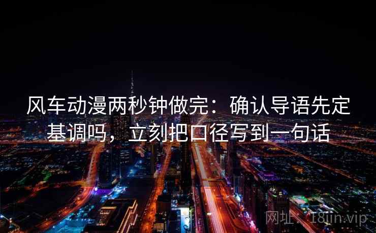 风车动漫两秒钟做完：确认导语先定基调吗，立刻把口径写到一句话