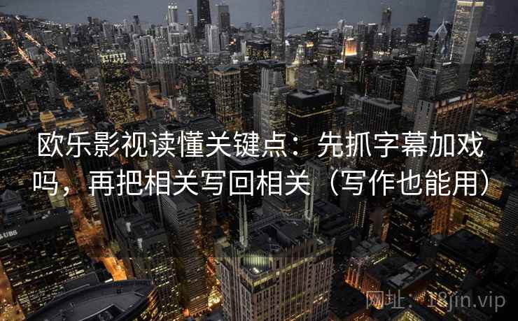 欧乐影视读懂关键点：先抓字幕加戏吗，再把相关写回相关（写作也能用）