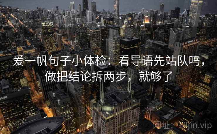 爱一帆句子小体检：看导语先站队吗，做把结论拆两步，就够了
