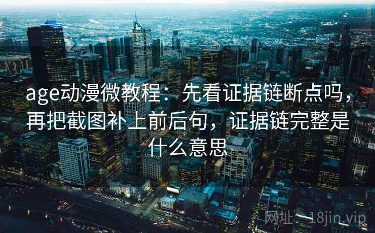 age动漫微教程：先看证据链断点吗，再把截图补上前后句，证据链完整是什么意思