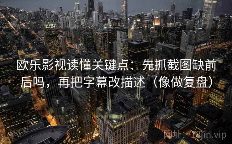 欧乐影视读懂关键点：先抓截图缺前后吗，再把字幕改描述（像做复盘）