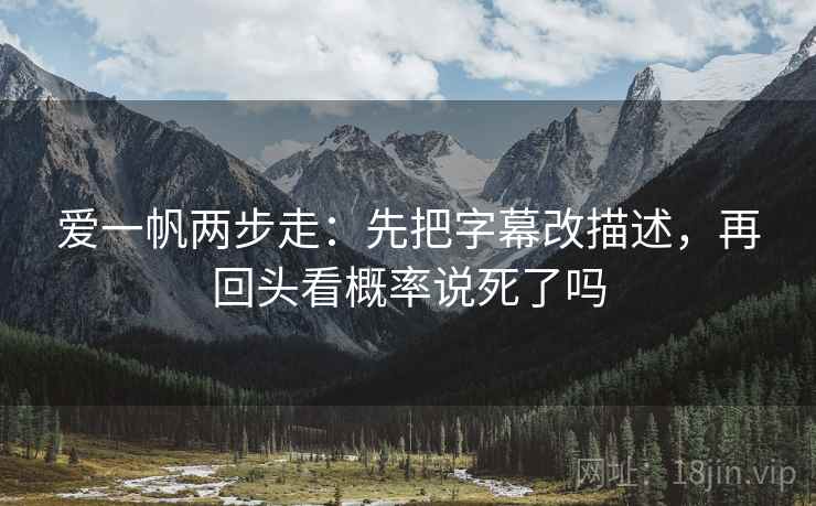 爱一帆两步走:先把字幕改描述,再回头看概率说死了吗 爱一帆两步走:先把字幕改描述,再回头看概率说死了吗