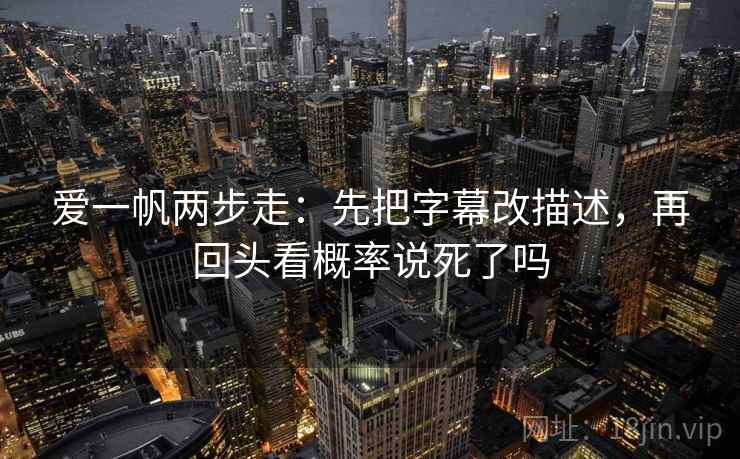 爱一帆两步走:先把字幕改描述,再回头看概率说死了吗 爱一帆两步走:先把字幕改描述,再回头看概率说死了吗