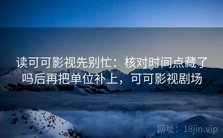 读可可影视先别忙:核对时间点藏了吗后再把单位补上,可可影视剧场 读可可影视先别忙:核对时间点藏了吗后再把单位补上,可可影视剧场