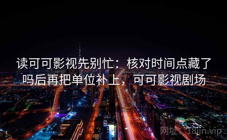 读可可影视先别忙:核对时间点藏了吗后再把单位补上,可可影视剧场 读可可影视先别忙:核对时间点藏了吗后再把单位补上,可可影视剧场
