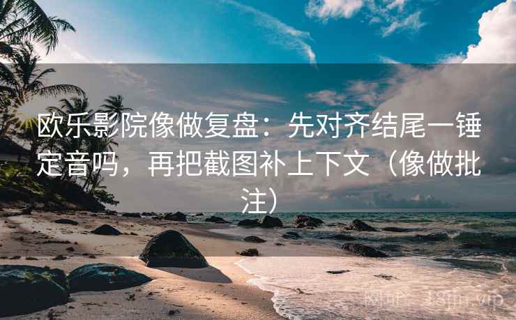 欧乐影院像做复盘：先对齐结尾一锤定音吗，再把截图补上下文（像做批注）