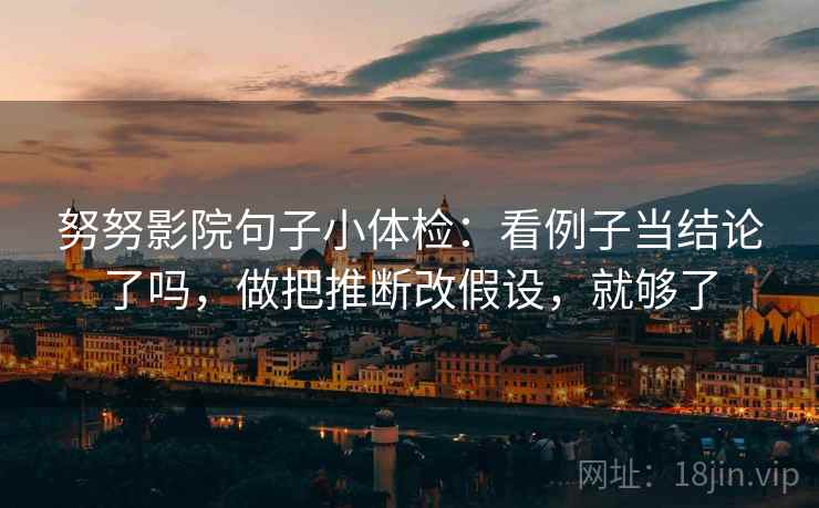 努努影院句子小体检：看例子当结论了吗，做把推断改假设，就够了
