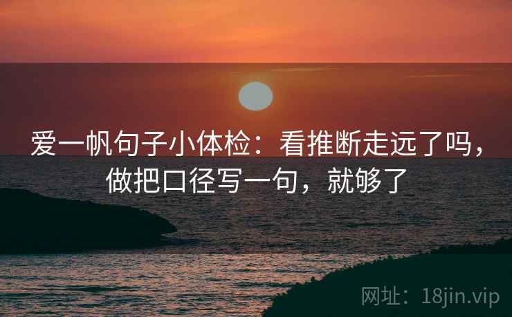 爱一帆句子小体检：看推断走远了吗，做把口径写一句，就够了