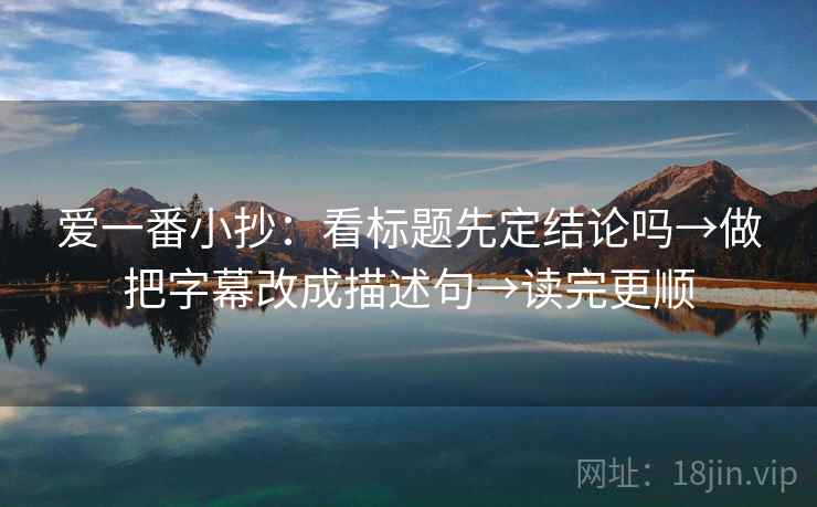 爱一番小抄：看标题先定结论吗→做把字幕改成描述句→读完更顺