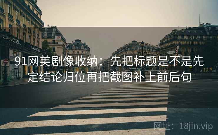 91网美剧像收纳:先把标题是不是先定结论归位再把截图补上前后句 91网美剧像收纳:先把标题是不是先定结论归位再把截图补上前后句