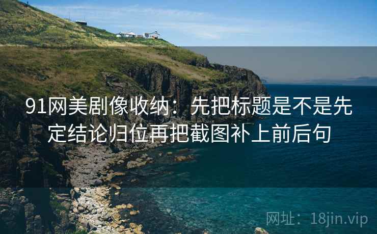 91网美剧像收纳:先把标题是不是先定结论归位再把截图补上前后句 91网美剧像收纳:先把标题是不是先定结论归位再把截图补上前后句