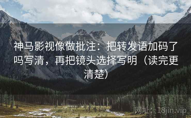 神马影视像做批注：把转发语加码了吗写清，再把镜头选择写明（读完更清楚）