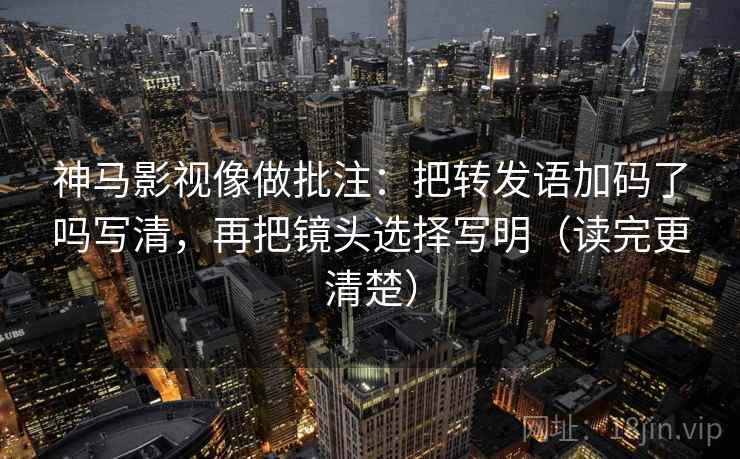 神马影视像做批注：把转发语加码了吗写清，再把镜头选择写明（读完更清楚）