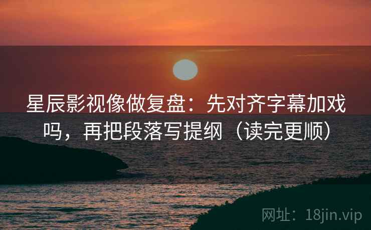 星辰影视像做复盘：先对齐字幕加戏吗，再把段落写提纲（读完更顺）
