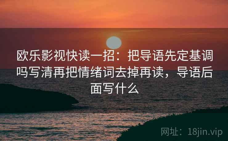 欧乐影视快读一招：把导语先定基调吗写清再把情绪词去掉再读，导语后面写什么