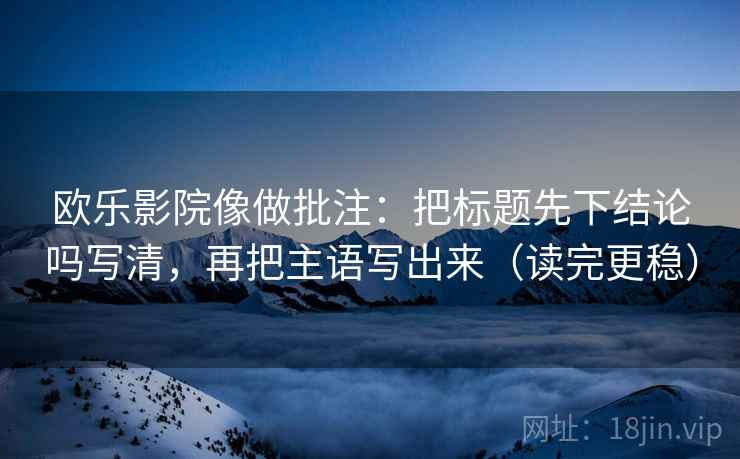 欧乐影院像做批注：把标题先下结论吗写清，再把主语写出来（读完更稳）