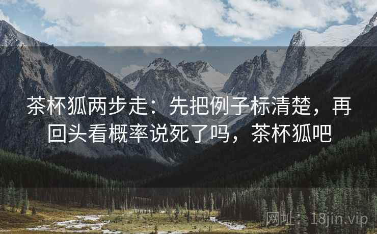 茶杯狐两步走:先把例子标清楚,再回头看概率说死了吗,茶杯狐吧 茶杯狐两步走:先把例子标清楚,再回头看概率说死了吗,茶杯狐吧