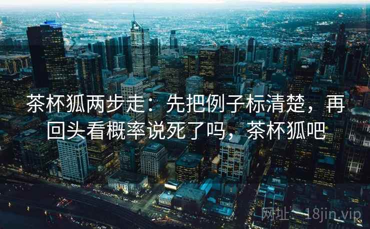 茶杯狐两步走:先把例子标清楚,再回头看概率说死了吗,茶杯狐吧 茶杯狐两步走:先把例子标清楚,再回头看概率说死了吗,茶杯狐吧
