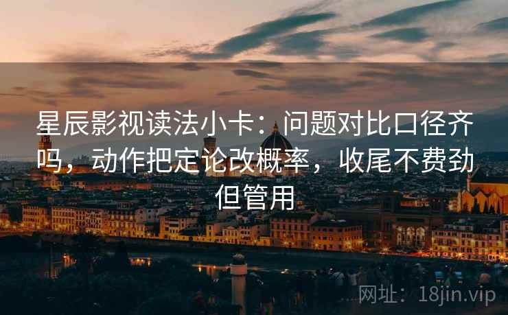 星辰影视读法小卡：问题对比口径齐吗，动作把定论改概率，收尾不费劲但管用
