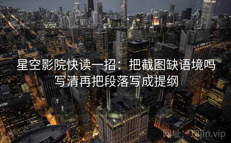 星空影院快读一招：把截图缺语境吗写清再把段落写成提纲