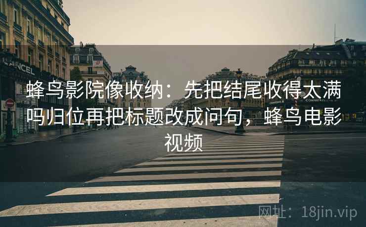 蜂鸟影院像收纳：先把结尾收得太满吗归位再把标题改成问句，蜂鸟电影视频