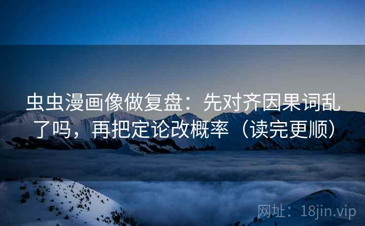 虫虫漫画像做复盘：先对齐因果词乱了吗，再把定论改概率（读完更顺）