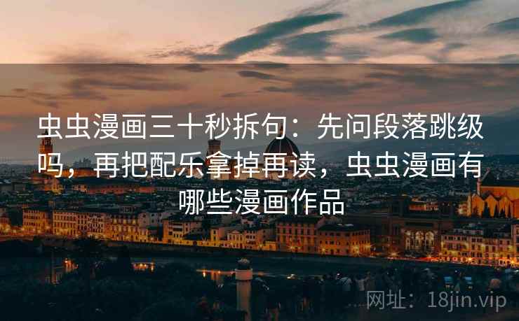 虫虫漫画三十秒拆句：先问段落跳级吗，再把配乐拿掉再读，虫虫漫画有哪些漫画作品