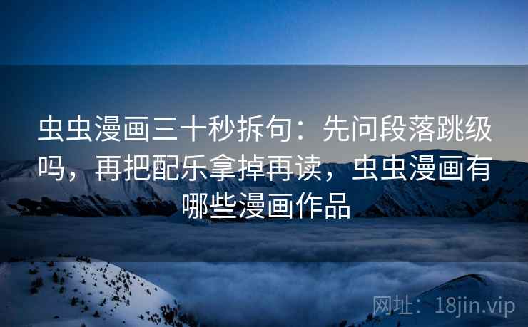 虫虫漫画三十秒拆句：先问段落跳级吗，再把配乐拿掉再读，虫虫漫画有哪些漫画作品