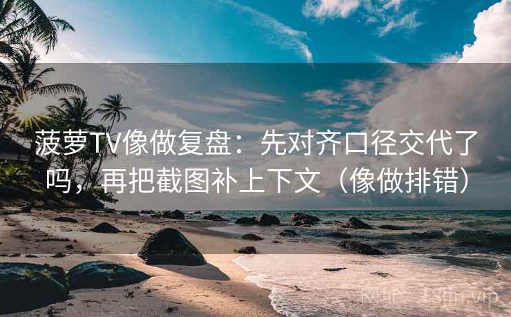菠萝TV像做复盘:先对齐口径交代了吗,再把截图补上下文(像做排错) 菠萝TV像做复盘:先对齐口径交代了吗,再把截图补上下文(像做排错)