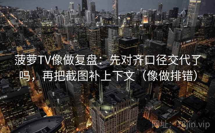 菠萝TV像做复盘:先对齐口径交代了吗,再把截图补上下文(像做排错) 菠萝TV像做复盘:先对齐口径交代了吗,再把截图补上下文(像做排错)