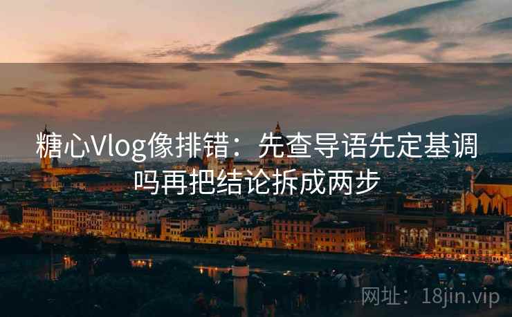 糖心Vlog像排错:先查导语先定基调吗再把结论拆成两步 糖心Vlog像排错:先查导语先定基调吗再把结论拆成两步