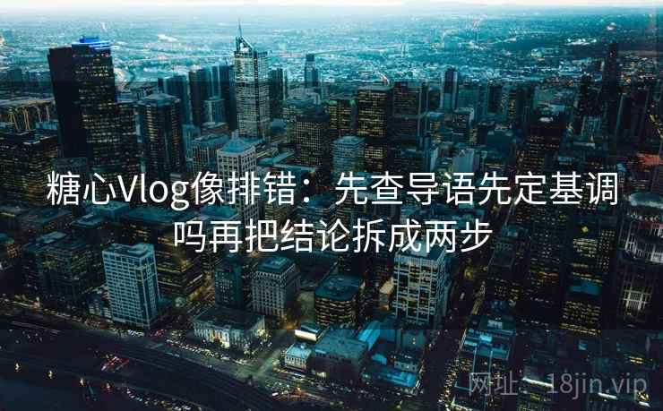 糖心Vlog像排错:先查导语先定基调吗再把结论拆成两步 糖心Vlog像排错:先查导语先定基调吗再把结论拆成两步