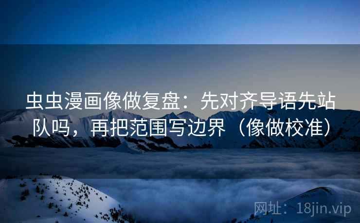 虫虫漫画像做复盘：先对齐导语先站队吗，再把范围写边界（像做校准）