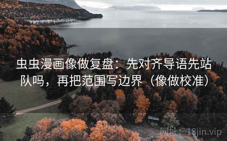 虫虫漫画像做复盘：先对齐导语先站队吗，再把范围写边界（像做校准）