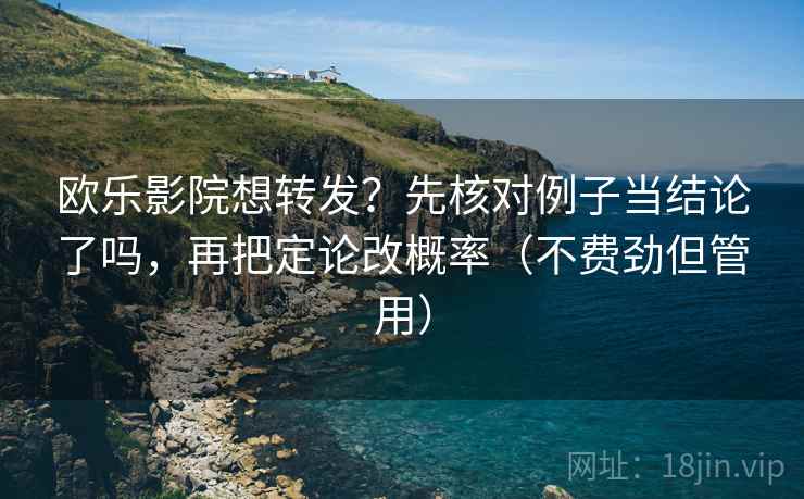 欧乐影院想转发？先核对例子当结论了吗，再把定论改概率（不费劲但管用）