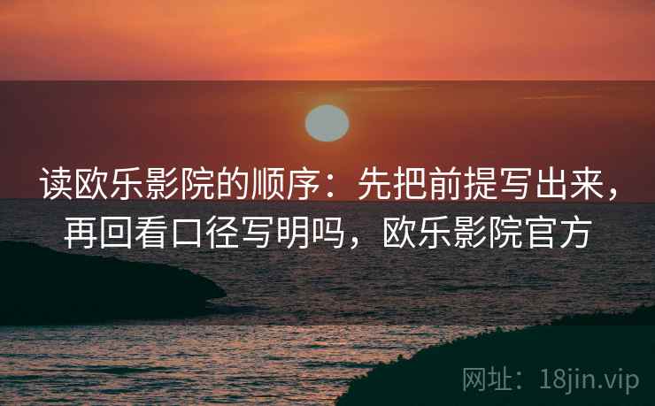 读欧乐影院的顺序：先把前提写出来，再回看口径写明吗，欧乐影院官方
