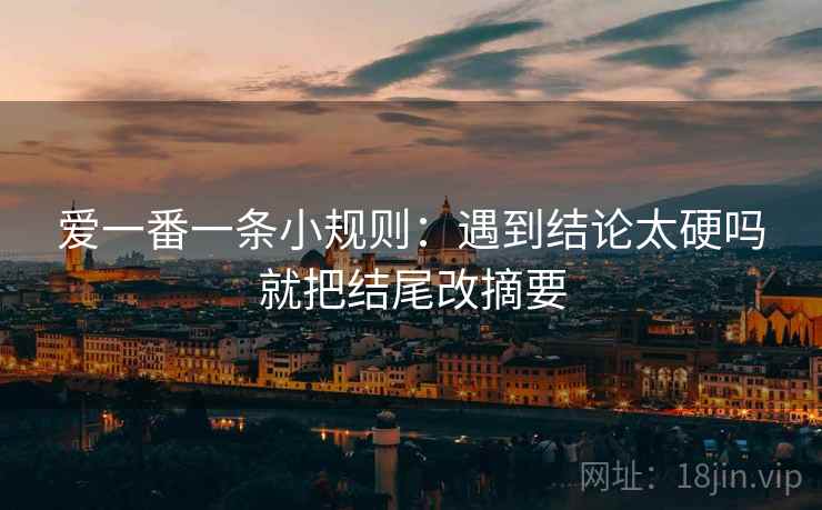 爱一番一条小规则：遇到结论太硬吗就把结尾改摘要