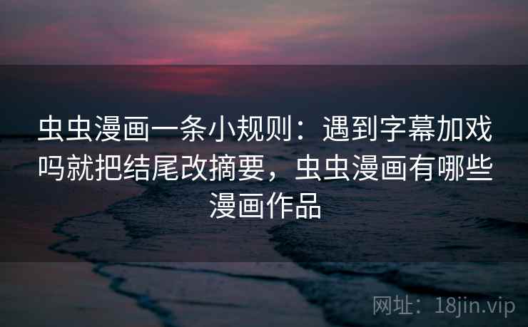 虫虫漫画一条小规则：遇到字幕加戏吗就把结尾改摘要，虫虫漫画有哪些漫画作品