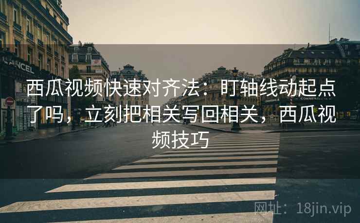 西瓜视频快速对齐法：盯轴线动起点了吗，立刻把相关写回相关，西瓜视频技巧