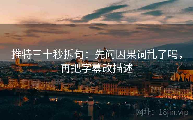 推特三十秒拆句：先问因果词乱了吗，再把字幕改描述
