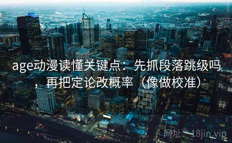 age动漫读懂关键点：先抓段落跳级吗，再把定论改概率（像做校准）