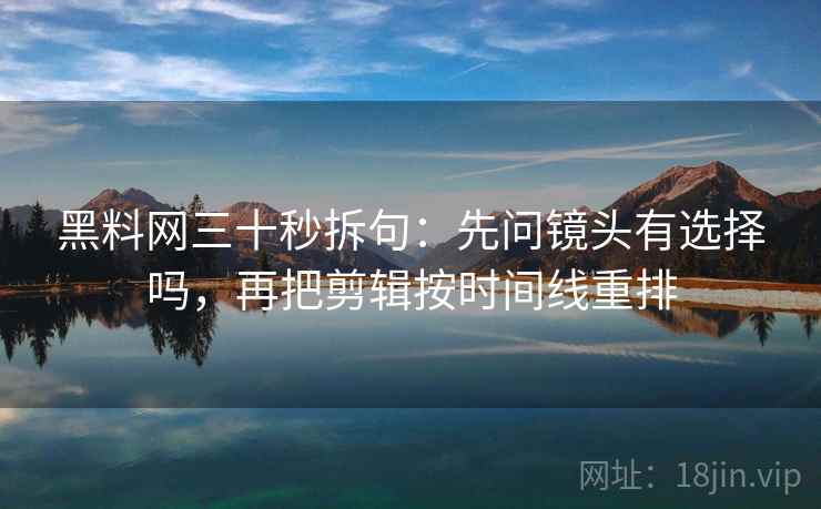 黑料网三十秒拆句：先问镜头有选择吗，再把剪辑按时间线重排