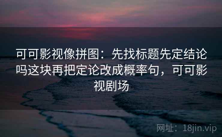 可可影视像拼图:先找标题先定结论吗这块再把定论改成概率句,可可影视剧场 可可影视像拼图:先找标题先定结论吗这块再把定论改成概率句,可可影视剧场