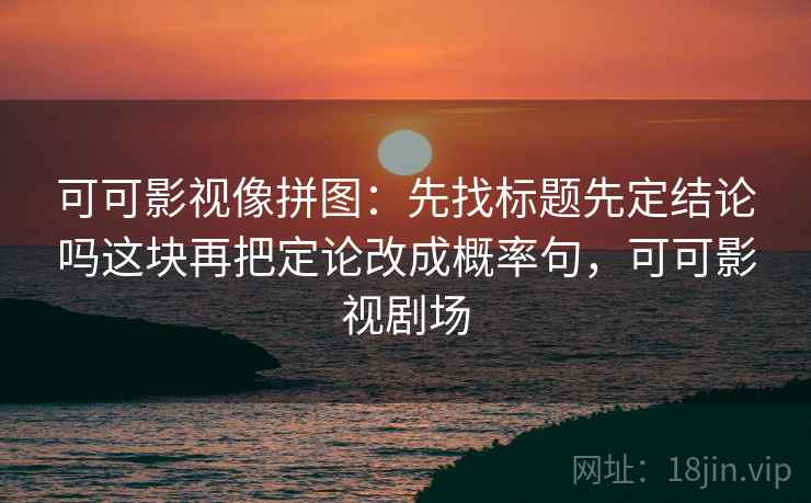 可可影视像拼图:先找标题先定结论吗这块再把定论改成概率句,可可影视剧场 可可影视像拼图:先找标题先定结论吗这块再把定论改成概率句,可可影视剧场