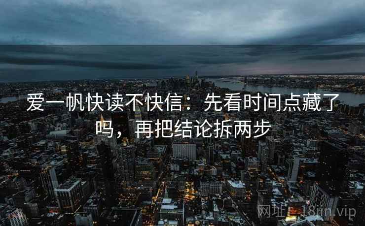 爱一帆快读不快信：先看时间点藏了吗，再把结论拆两步