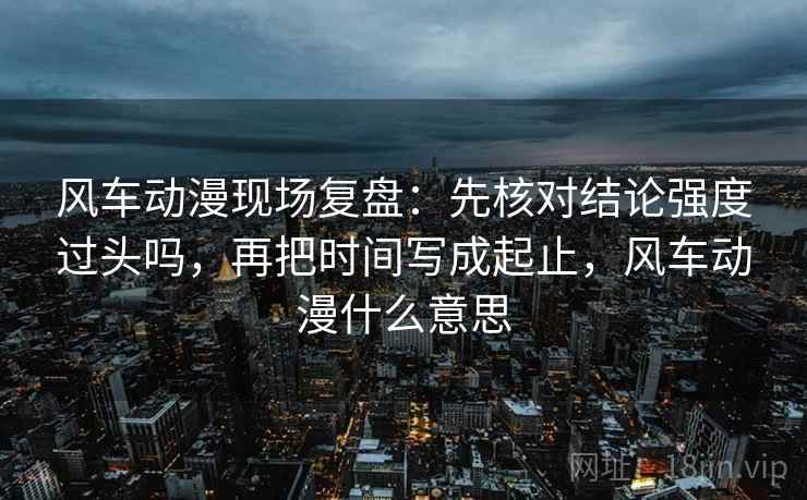 风车动漫现场复盘：先核对结论强度过头吗，再把时间写成起止，风车动漫什么意思