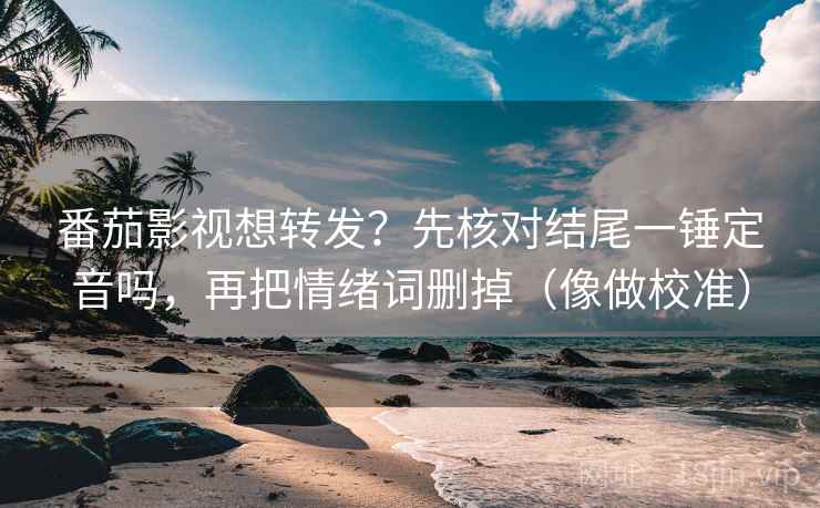 番茄影视想转发？先核对结尾一锤定音吗，再把情绪词删掉（像做校准）